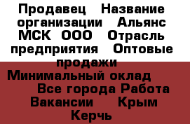 Продавец › Название организации ­ Альянс-МСК, ООО › Отрасль предприятия ­ Оптовые продажи › Минимальный оклад ­ 21 000 - Все города Работа » Вакансии   . Крым,Керчь